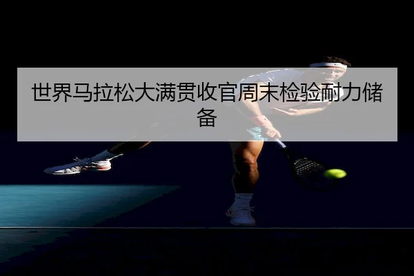 世界马拉松大满贯收官周末检验耐力储备